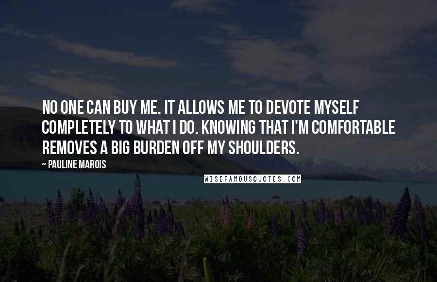 Pauline Marois Quotes: No one can buy me. It allows me to devote myself completely to what I do. Knowing that I'm comfortable removes a big burden off my shoulders.