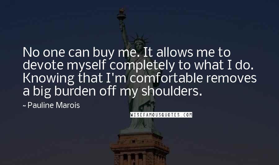 Pauline Marois Quotes: No one can buy me. It allows me to devote myself completely to what I do. Knowing that I'm comfortable removes a big burden off my shoulders.