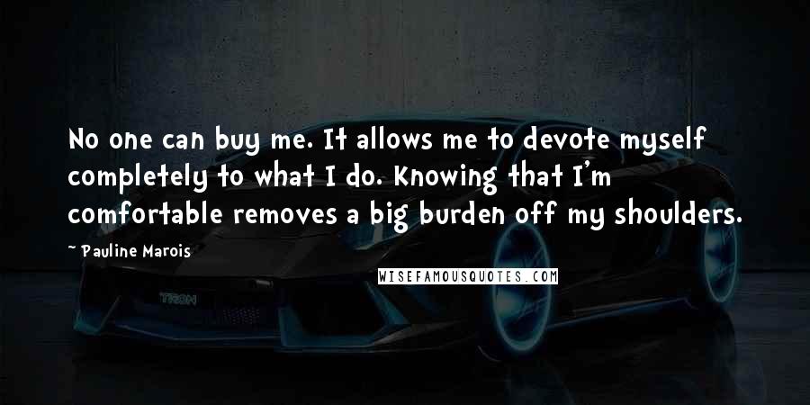 Pauline Marois Quotes: No one can buy me. It allows me to devote myself completely to what I do. Knowing that I'm comfortable removes a big burden off my shoulders.