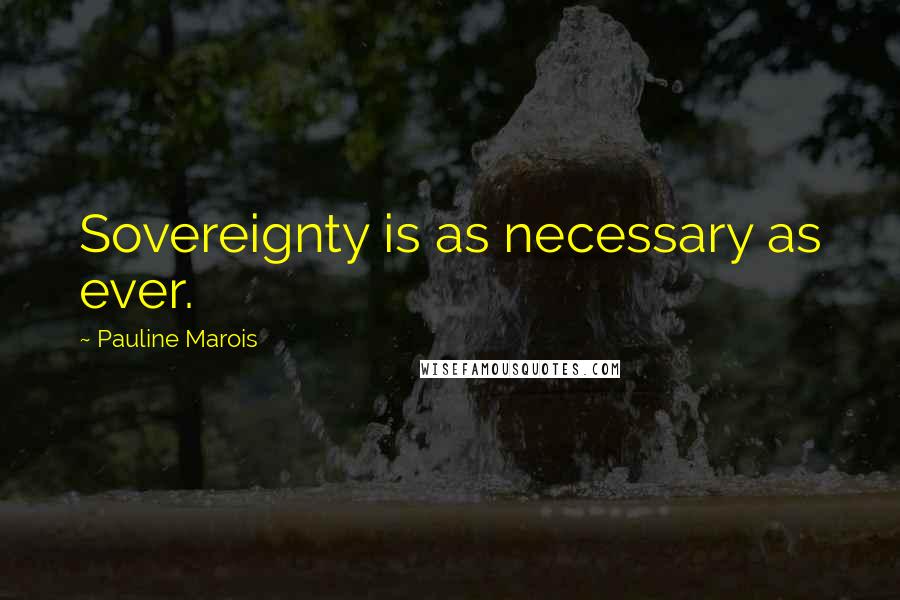 Pauline Marois Quotes: Sovereignty is as necessary as ever.