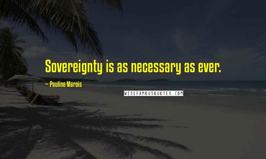 Pauline Marois Quotes: Sovereignty is as necessary as ever.