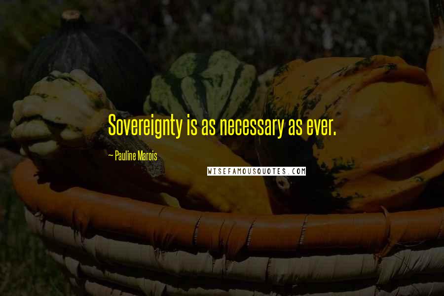 Pauline Marois Quotes: Sovereignty is as necessary as ever.