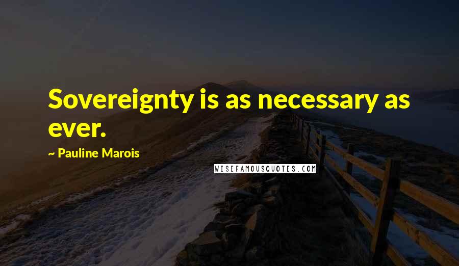 Pauline Marois Quotes: Sovereignty is as necessary as ever.