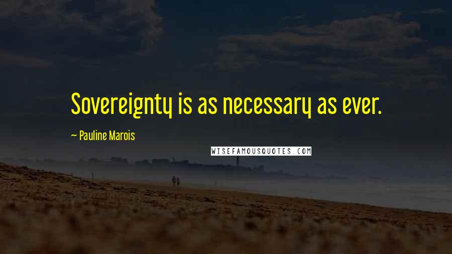 Pauline Marois Quotes: Sovereignty is as necessary as ever.