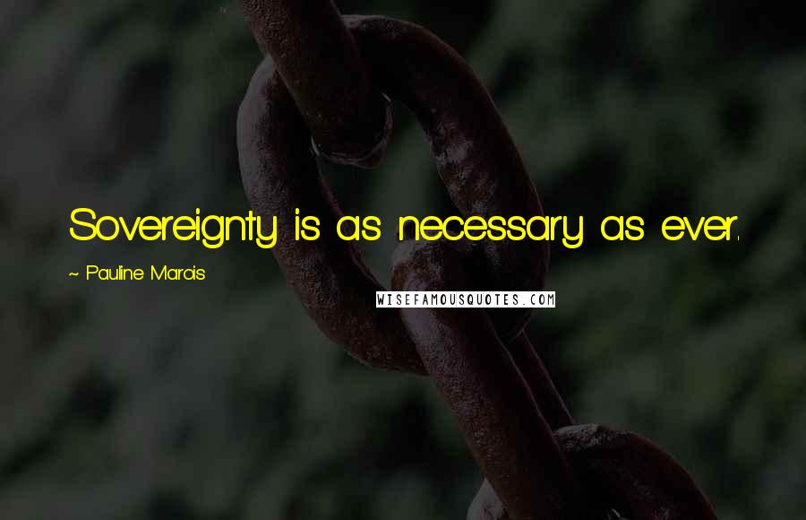 Pauline Marois Quotes: Sovereignty is as necessary as ever.