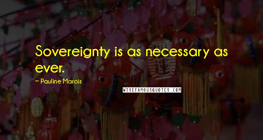 Pauline Marois Quotes: Sovereignty is as necessary as ever.