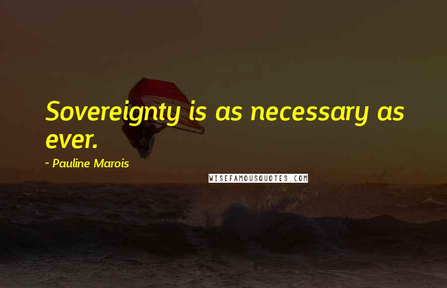 Pauline Marois Quotes: Sovereignty is as necessary as ever.