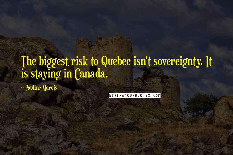 Pauline Marois Quotes: The biggest risk to Quebec isn't sovereignty. It is staying in Canada.