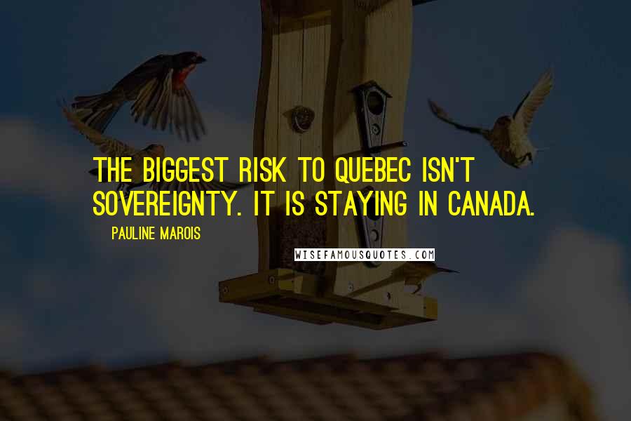 Pauline Marois Quotes: The biggest risk to Quebec isn't sovereignty. It is staying in Canada.