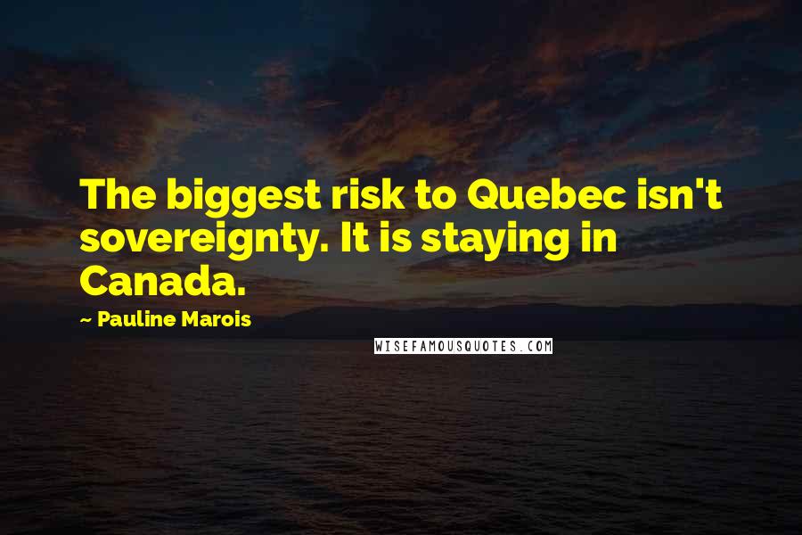 Pauline Marois Quotes: The biggest risk to Quebec isn't sovereignty. It is staying in Canada.