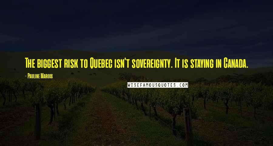 Pauline Marois Quotes: The biggest risk to Quebec isn't sovereignty. It is staying in Canada.