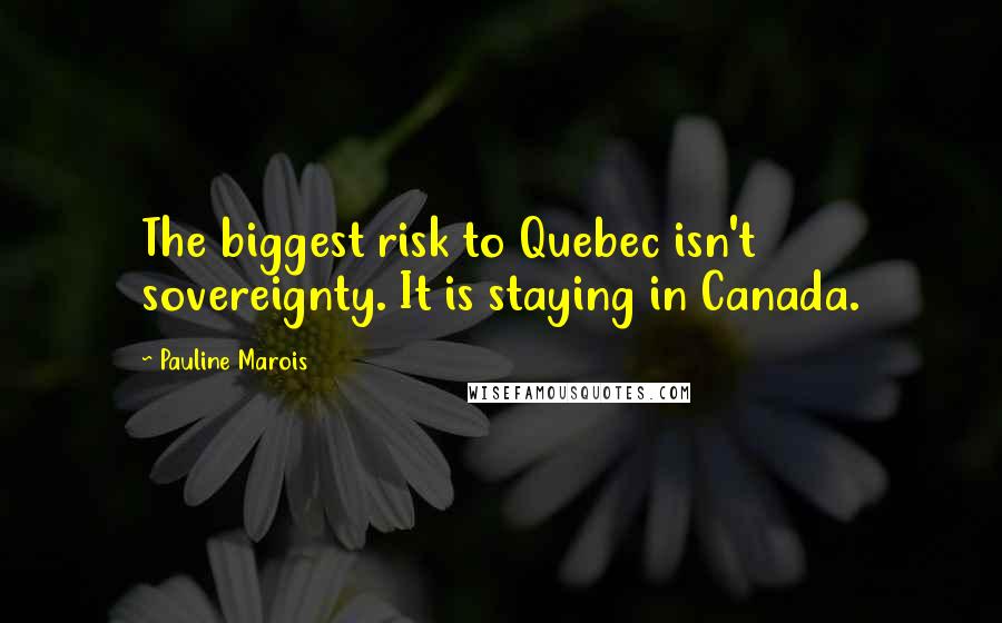 Pauline Marois Quotes: The biggest risk to Quebec isn't sovereignty. It is staying in Canada.