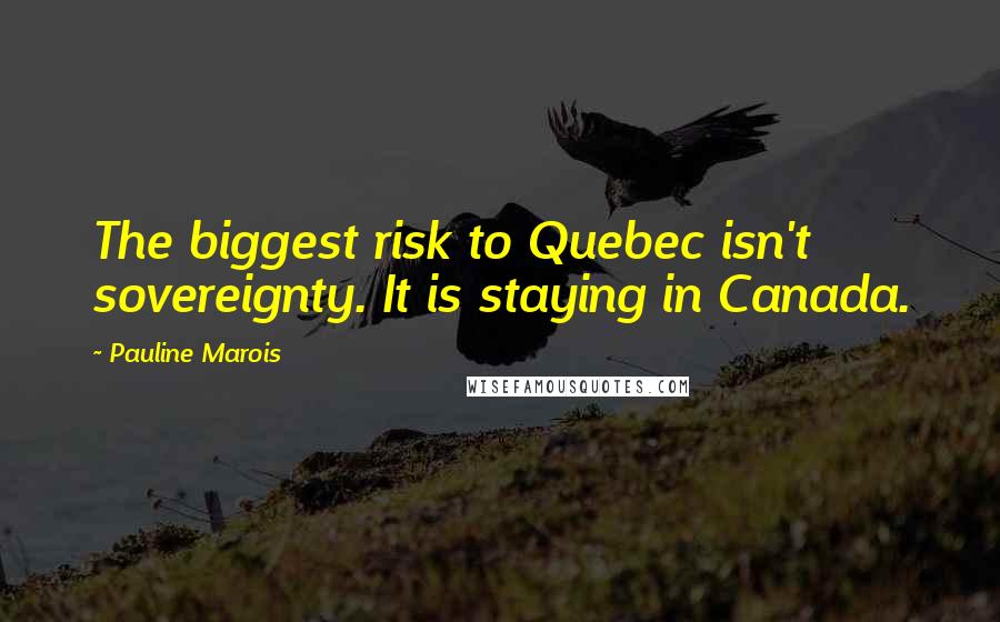 Pauline Marois Quotes: The biggest risk to Quebec isn't sovereignty. It is staying in Canada.