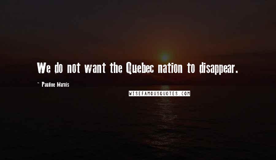 Pauline Marois Quotes: We do not want the Quebec nation to disappear.