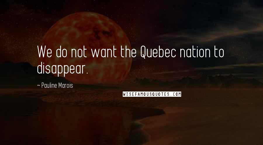 Pauline Marois Quotes: We do not want the Quebec nation to disappear.