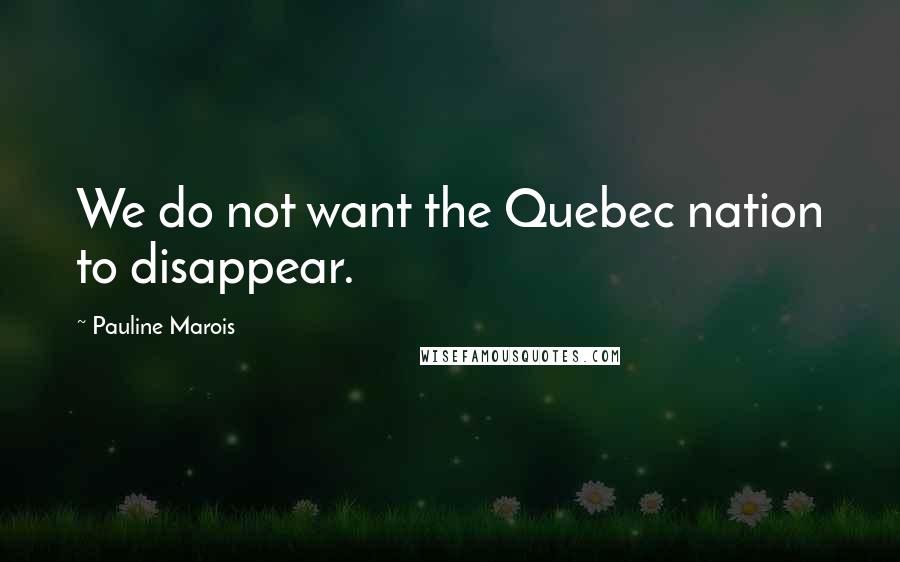 Pauline Marois Quotes: We do not want the Quebec nation to disappear.