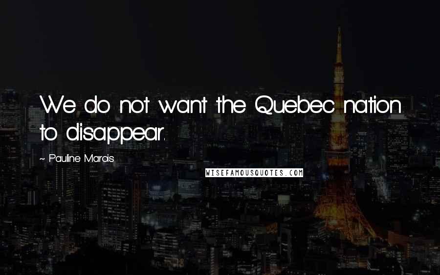 Pauline Marois Quotes: We do not want the Quebec nation to disappear.