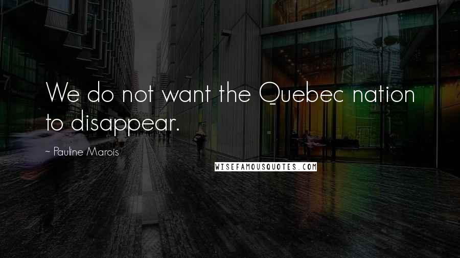 Pauline Marois Quotes: We do not want the Quebec nation to disappear.