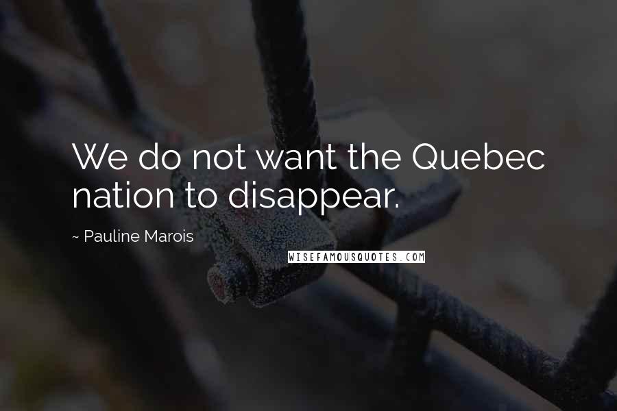 Pauline Marois Quotes: We do not want the Quebec nation to disappear.