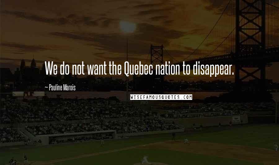 Pauline Marois Quotes: We do not want the Quebec nation to disappear.