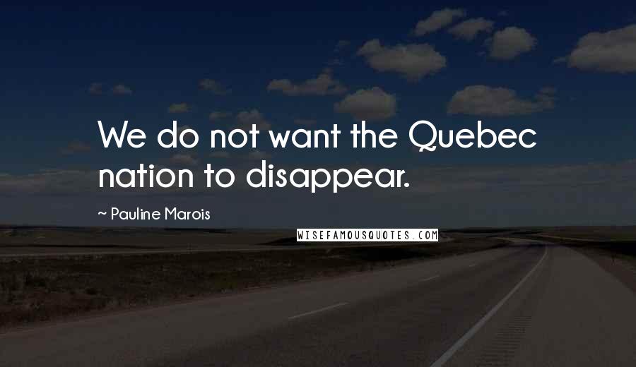Pauline Marois Quotes: We do not want the Quebec nation to disappear.