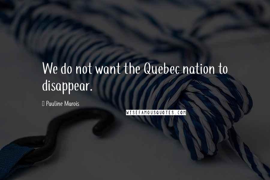 Pauline Marois Quotes: We do not want the Quebec nation to disappear.