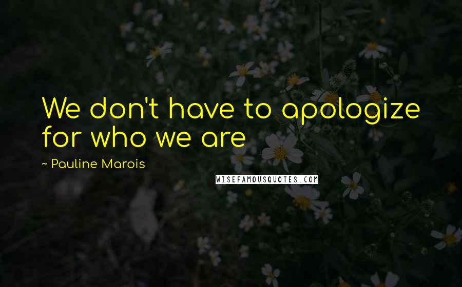 Pauline Marois Quotes: We don't have to apologize for who we are
