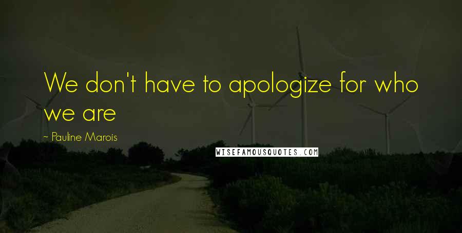 Pauline Marois Quotes: We don't have to apologize for who we are