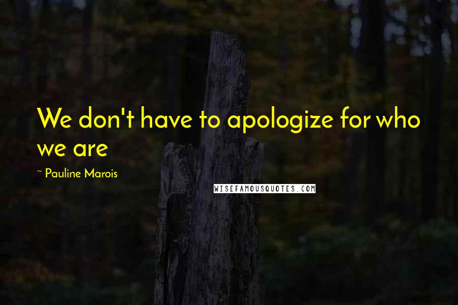 Pauline Marois Quotes: We don't have to apologize for who we are