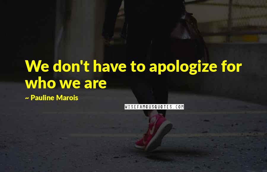 Pauline Marois Quotes: We don't have to apologize for who we are