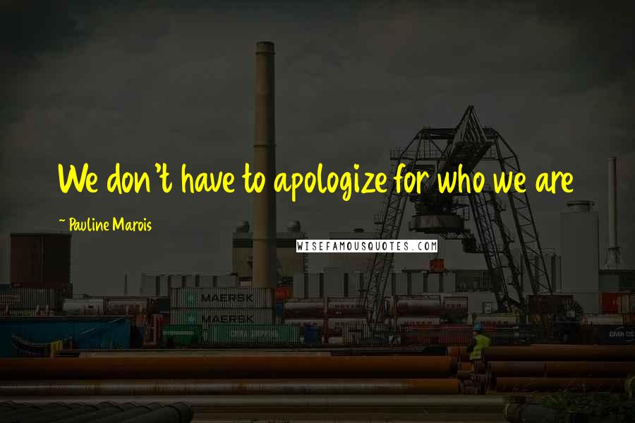 Pauline Marois Quotes: We don't have to apologize for who we are