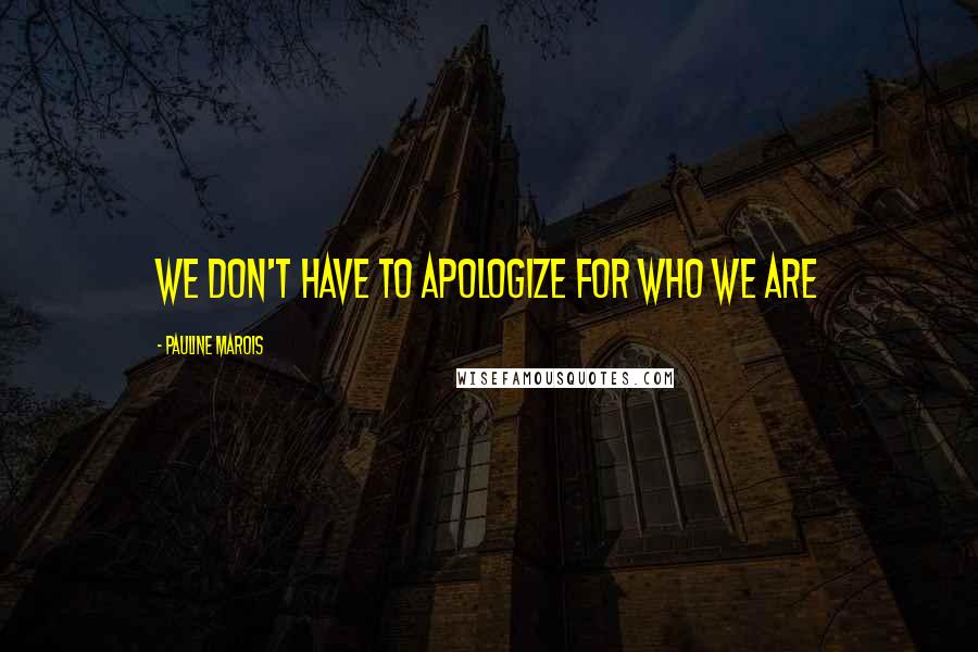 Pauline Marois Quotes: We don't have to apologize for who we are
