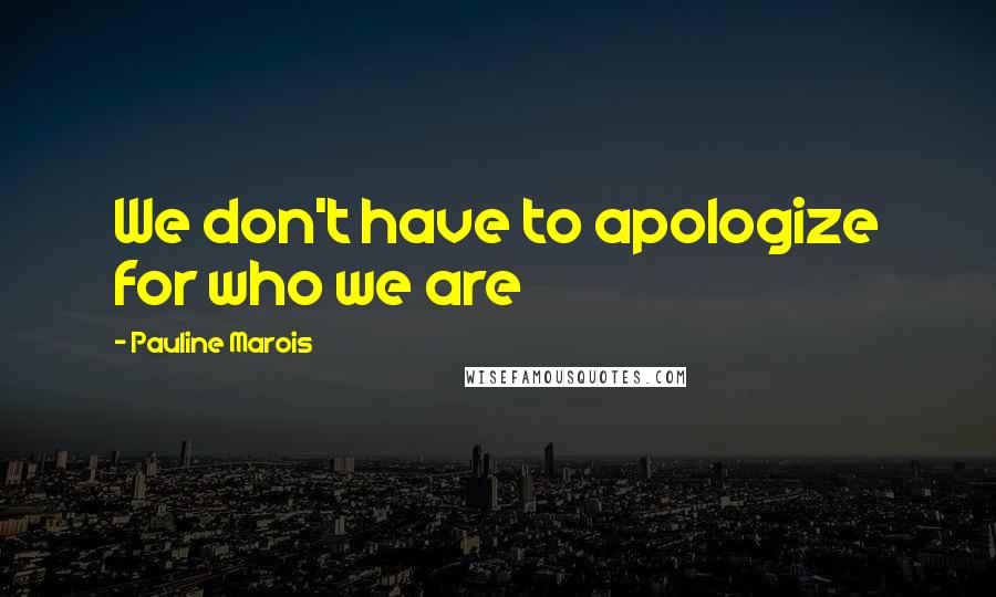 Pauline Marois Quotes: We don't have to apologize for who we are