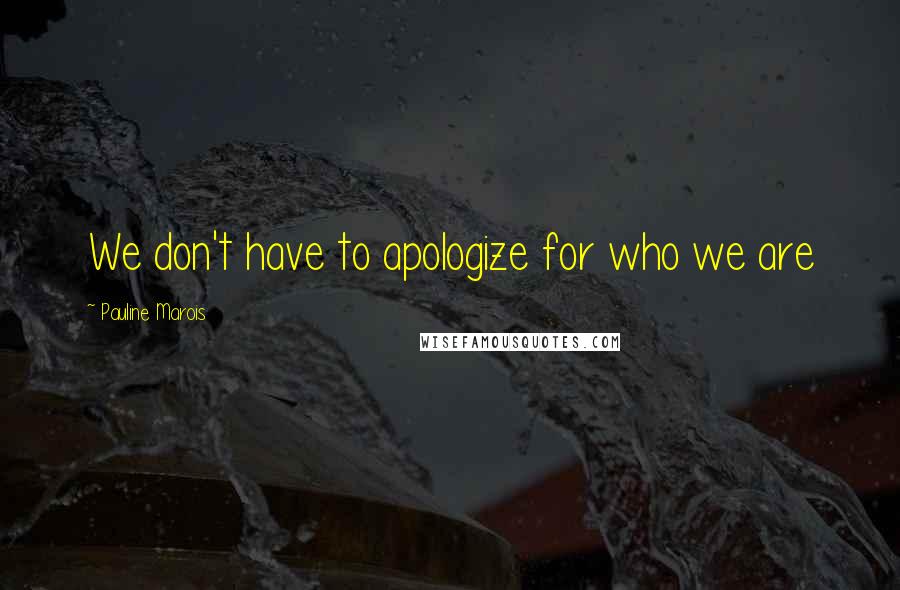 Pauline Marois Quotes: We don't have to apologize for who we are
