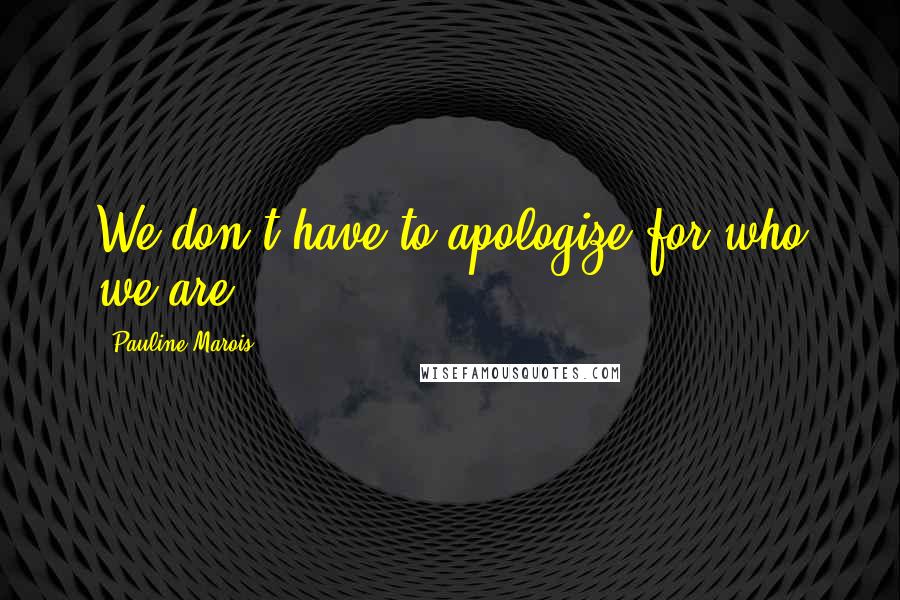 Pauline Marois Quotes: We don't have to apologize for who we are