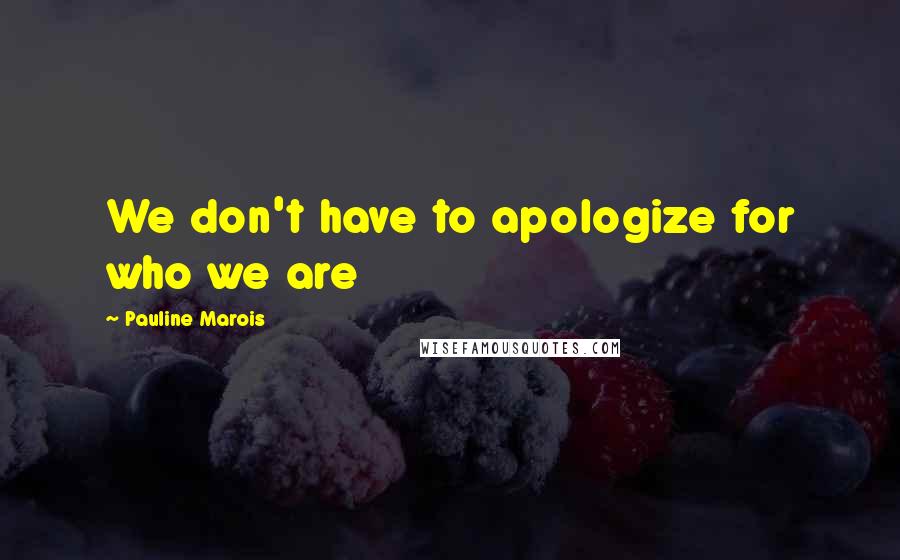 Pauline Marois Quotes: We don't have to apologize for who we are