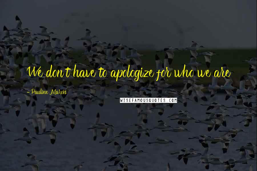Pauline Marois Quotes: We don't have to apologize for who we are