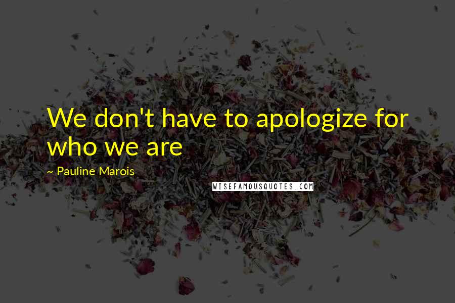 Pauline Marois Quotes: We don't have to apologize for who we are