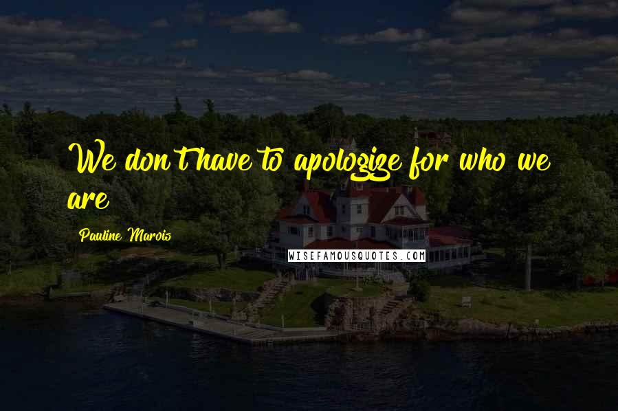 Pauline Marois Quotes: We don't have to apologize for who we are