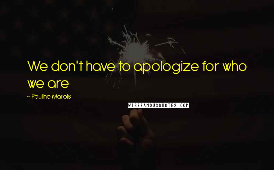 Pauline Marois Quotes: We don't have to apologize for who we are