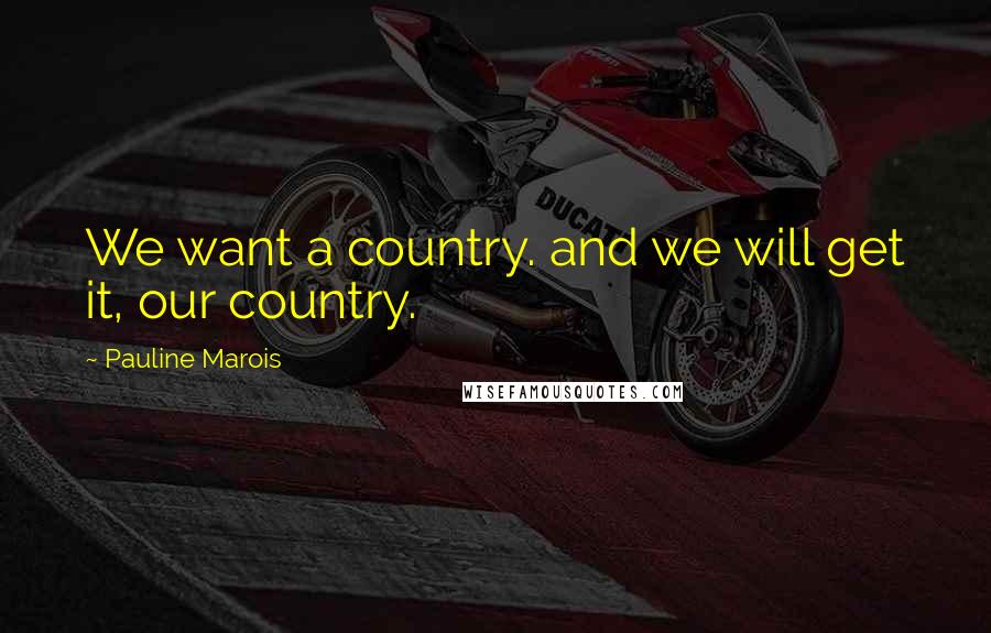 Pauline Marois Quotes: We want a country. and we will get it, our country.