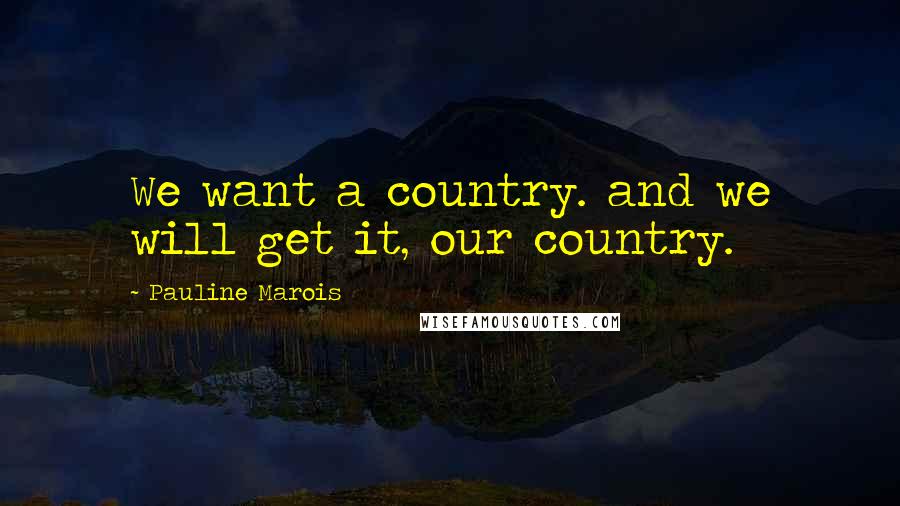 Pauline Marois Quotes: We want a country. and we will get it, our country.