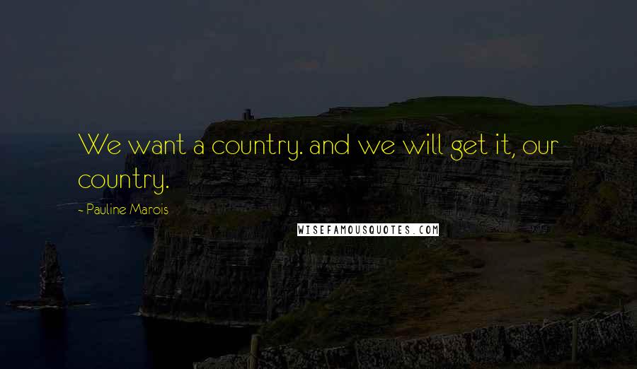 Pauline Marois Quotes: We want a country. and we will get it, our country.