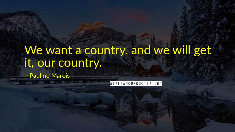 Pauline Marois Quotes: We want a country. and we will get it, our country.