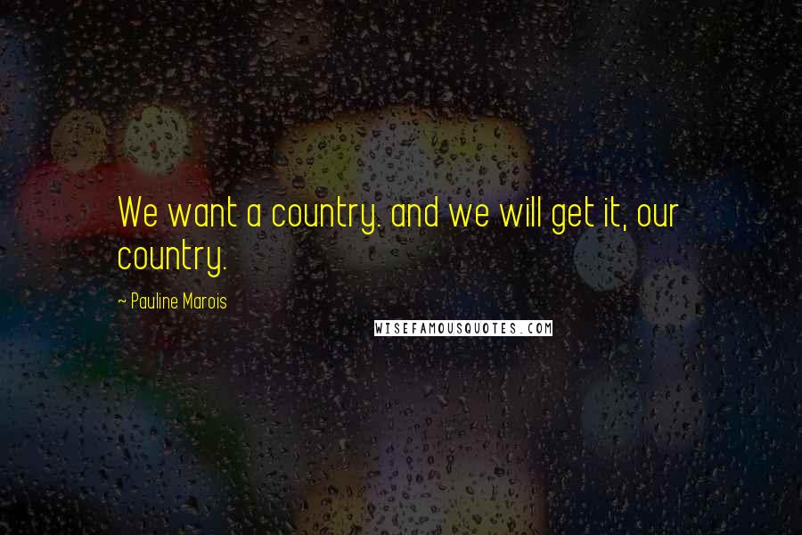 Pauline Marois Quotes: We want a country. and we will get it, our country.