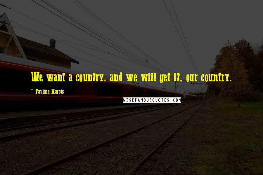 Pauline Marois Quotes: We want a country. and we will get it, our country.
