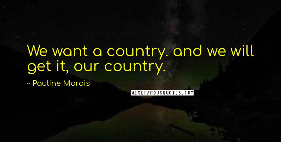 Pauline Marois Quotes: We want a country. and we will get it, our country.