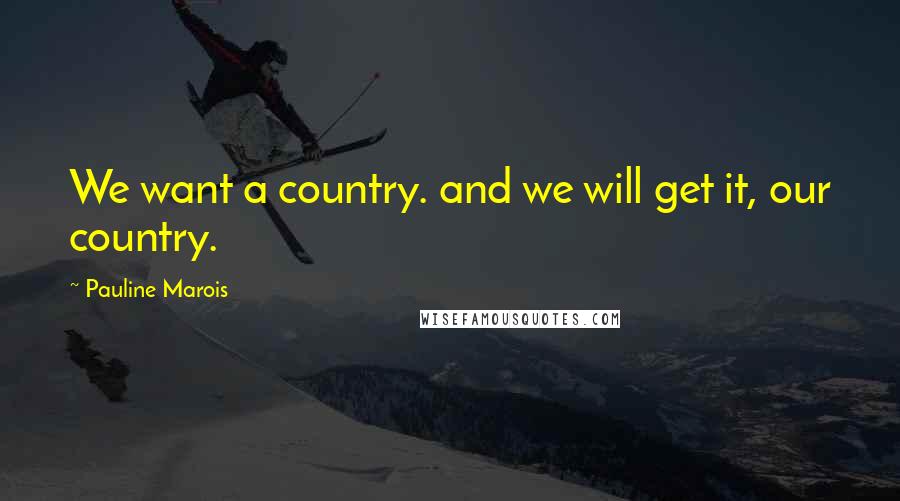 Pauline Marois Quotes: We want a country. and we will get it, our country.