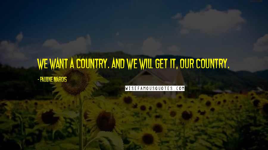 Pauline Marois Quotes: We want a country. and we will get it, our country.