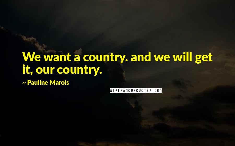 Pauline Marois Quotes: We want a country. and we will get it, our country.